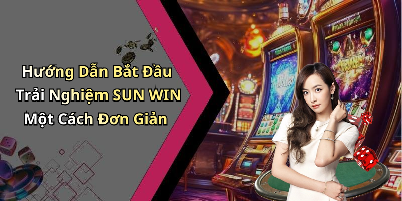 Hướng Dẫn Bắt Đầu Trải Nghiệm SUN WIN Một Cách Đơn Giản