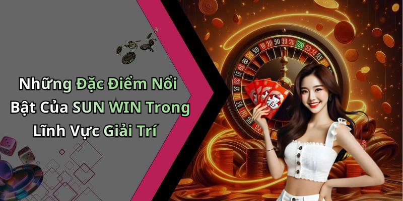 Những Đặc Điểm Nổi Bật Của SUN WIN Trong Lĩnh Vực Giải Trí