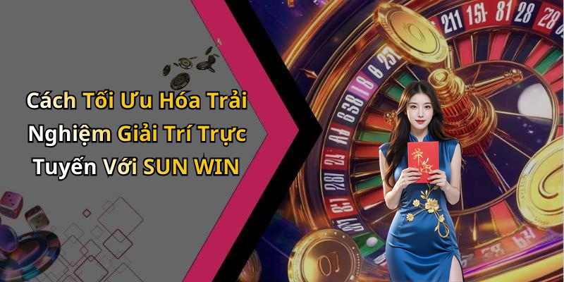 Cách Tối Ưu Hóa Trải Nghiệm Giải Trí Trực Tuyến Với SUN WIN