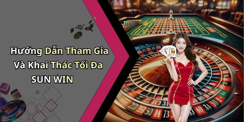 Hướng Dẫn Tham Gia Và Khai Thác Tối Đa SUN WIN