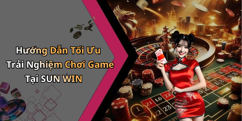 Hướng Dẫn Tối Ưu Trải Nghiệm Chơi Game Tại SUN WIN