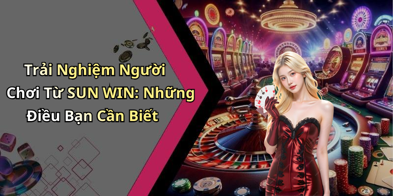 Trải Nghiệm Người Chơi Từ SUN WIN: Những Điều Bạn Cần Biết