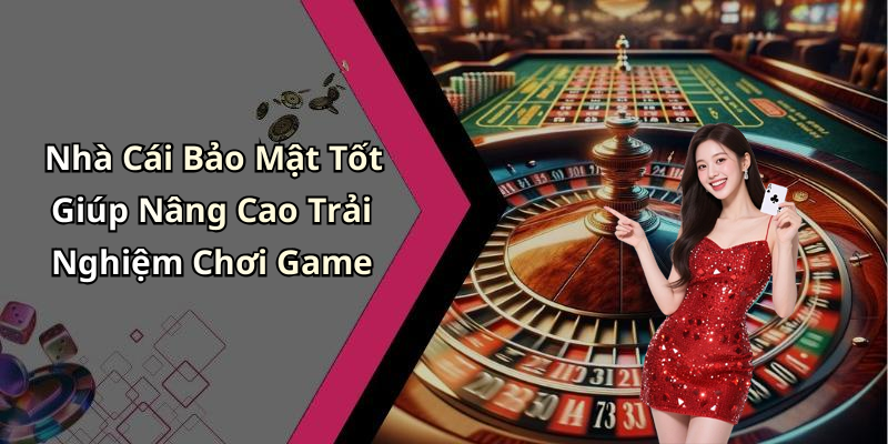Nhà Cái Bảo Mật Tốt Giúp Nâng Cao Trải Nghiệm Chơi Game