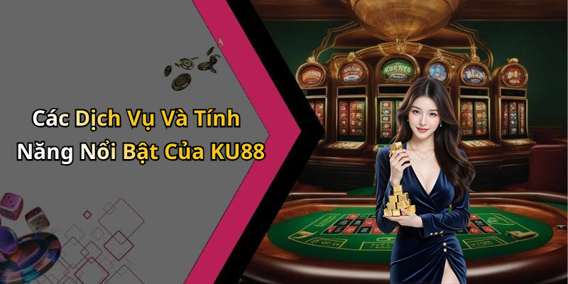Các Dịch Vụ Và Tính Năng Nổi Bật Của KU88