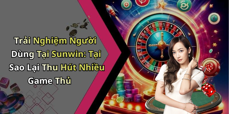 Trải Nghiệm Người Dùng Tại Sunwin: Tại Sao Lại Thu Hút Nhiều Game Thủ