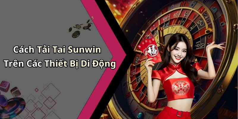 Cách Tải Tai Sunwin Trên Các Thiết Bị Di Động