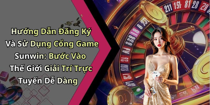 Hướng Dẫn Đăng Ký Và Sử Dụng Cổng Game Sunwin: Bước Vào Thế Giới Giải Trí Trực Tuyến Dễ Dàng