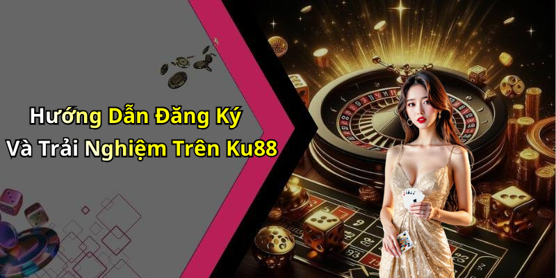 Hướng Dẫn Đăng Ký Và Trải Nghiệm Trên Ku88