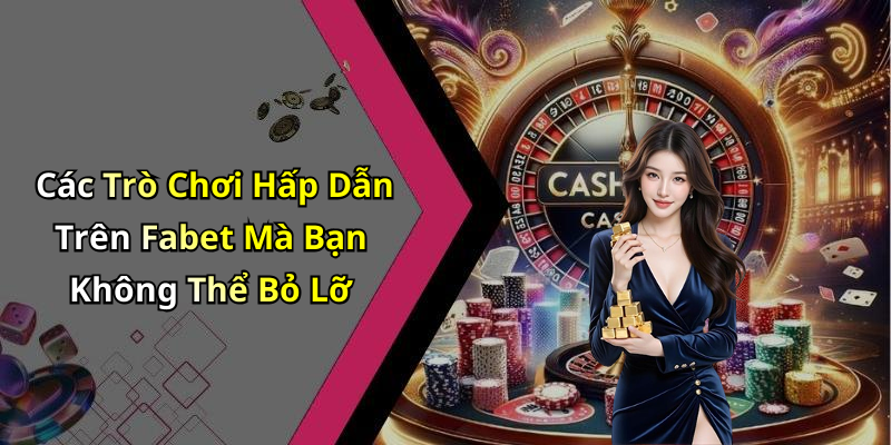 Các Trò Chơi Hấp Dẫn Trên Fabet Mà Bạn Không Thể Bỏ Lỡ