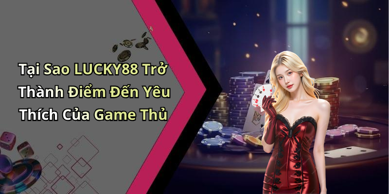 Tại Sao LUCKY88 Trở Thành Điểm Đến Yêu Thích Của Game Thủ