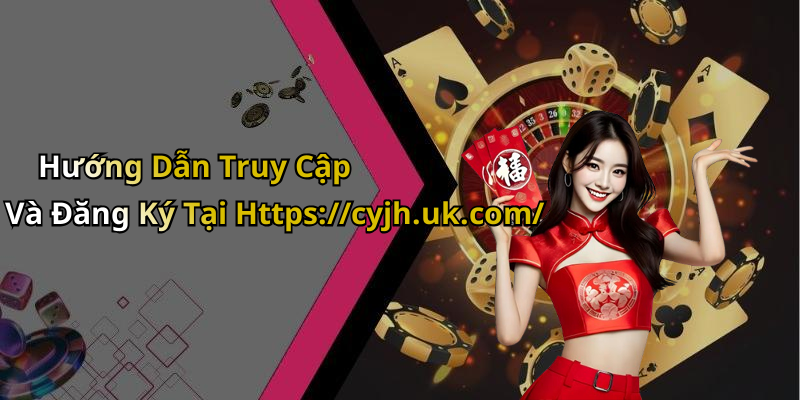 Hướng Dẫn Truy Cập Và Đăng Ký Tại Https://cyjh.uk.com/