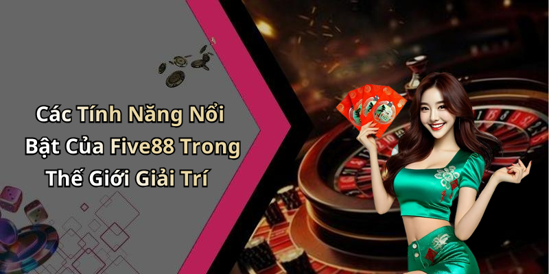 Các Tính Năng Nổi Bật Của Five88 Trong Thế Giới Giải Trí