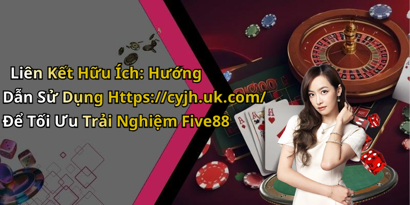 Liên Kết Hữu Ích: Hướng Dẫn Sử Dụng Https://cyjh.uk.com/ Để Tối Ưu Trải Nghiệm Five88