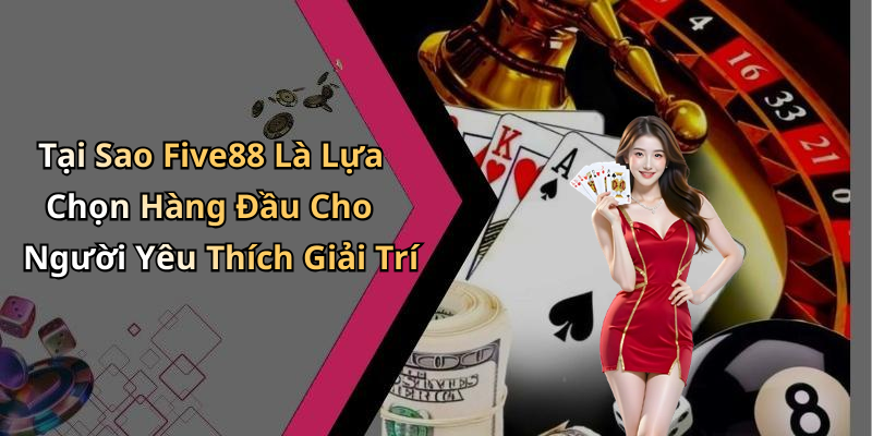 Tại Sao Five88 Là Lựa Chọn Hàng Đầu Cho Người Yêu Thích Giải Trí