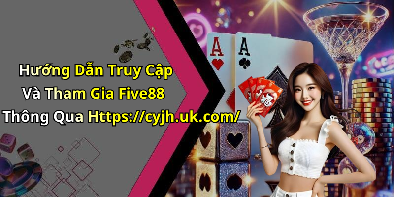 Hướng Dẫn Truy Cập Và Tham Gia Five88 Thông Qua Https://cyjh.uk.com/