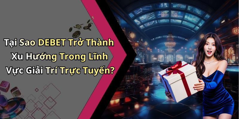 Tại Sao DEBET Trở Thành Xu Hướng Trong Lĩnh Vực Giải Trí Trực Tuyến?