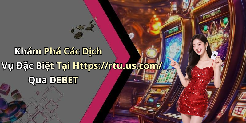Khám Phá Các Dịch Vụ Đặc Biệt Tại Https://rtu.us.com/ Qua DEBET