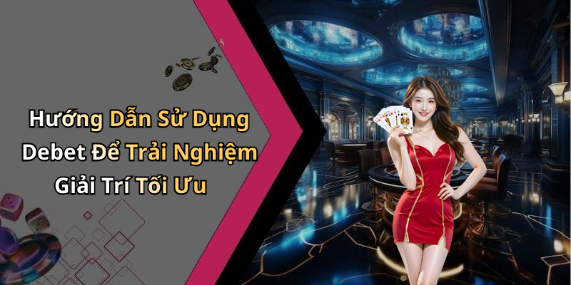 Hướng Dẫn Sử Dụng Debet Để Trải Nghiệm Giải Trí Tối Ưu