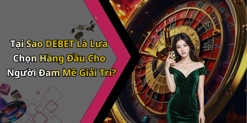Tại Sao DEBET Là Lựa Chọn Hàng Đầu Cho Người Đam Mê Giải Trí?