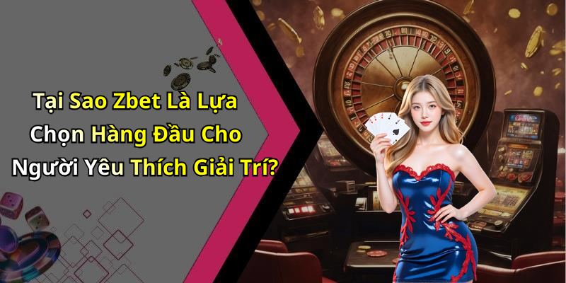 Tại Sao Zbet Là Lựa Chọn Hàng Đầu Cho Người Yêu Thích Giải Trí?