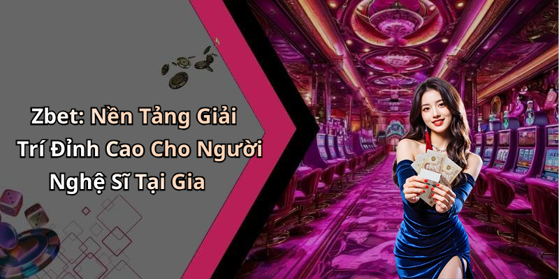Zbet: Nền Tảng Giải Trí Đỉnh Cao Cho Người Nghệ Sĩ Tại Gia