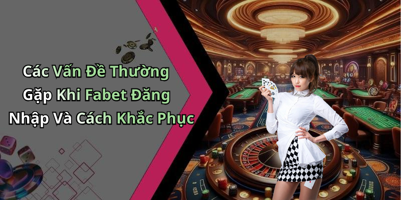 Các Vấn Đề Thường Gặp Khi Fabet Đăng Nhập Và Cách Khắc Phục