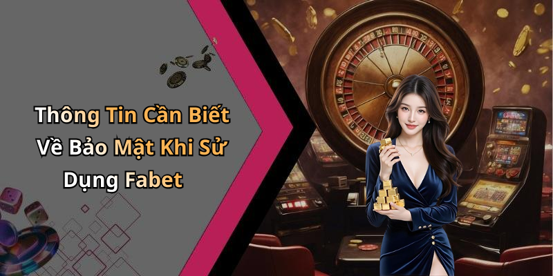 Thông Tin Cần Biết Về Bảo Mật Khi Sử Dụng Fabet