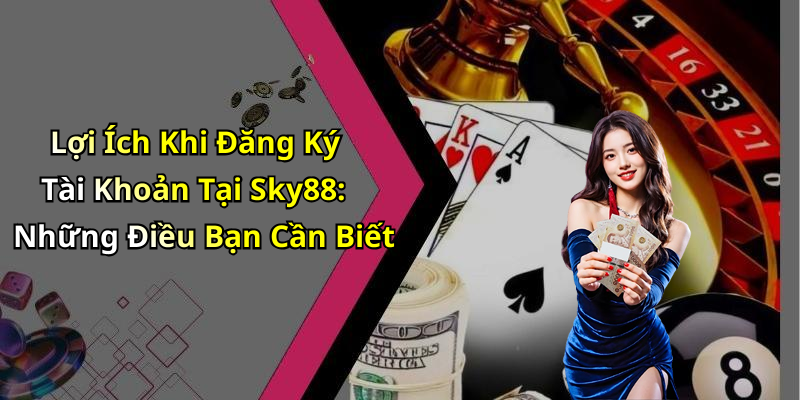 Lợi Ích Khi Đăng Ký Tài Khoản Tại Sky88: Những Điều Bạn Cần Biết