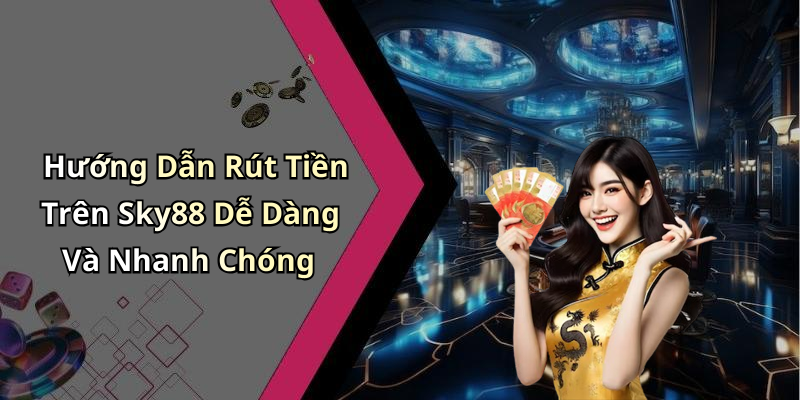 Hướng Dẫn Rút Tiền Trên Sky88 Dễ Dàng Và Nhanh Chóng