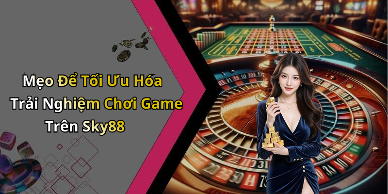 Mẹo Để Tối Ưu Hóa Trải Nghiệm Chơi Game Trên Sky88