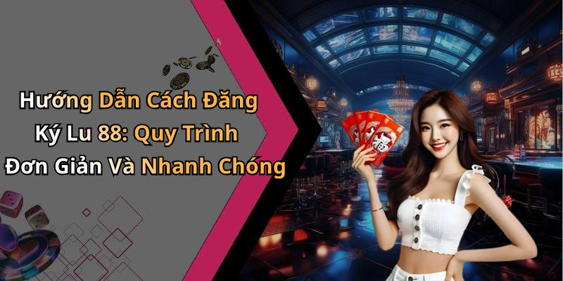 Hướng Dẫn Cách Đăng Ký Lu 88: Quy Trình Đơn Giản Và Nhanh Chóng