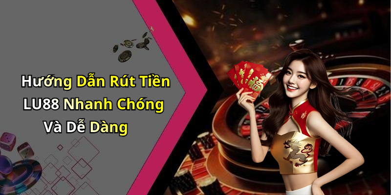 Hướng Dẫn Rút Tiền LU88 Nhanh Chóng Và Dễ Dàng