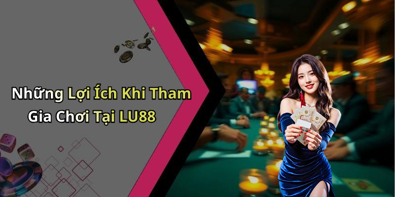 Những Lợi Ích Khi Tham Gia Chơi Tại LU88