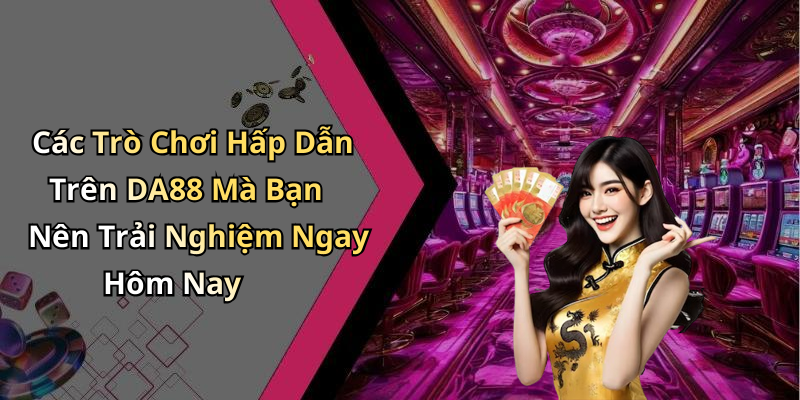 Các Trò Chơi Hấp Dẫn Trên DA88 Mà Bạn Nên Trải Nghiệm Ngay Hôm Nay