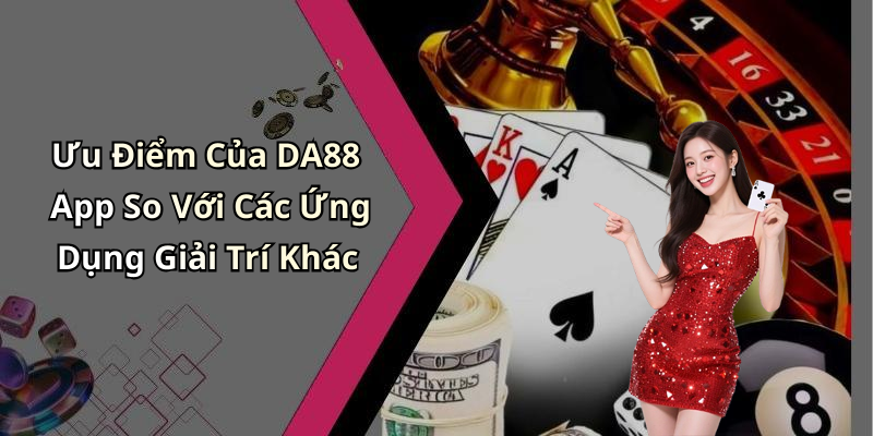 Ưu Điểm Của DA88 App So Với Các Ứng Dụng Giải Trí Khác