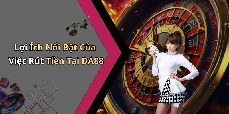 Lợi Ích Nổi Bật Của Việc Rút Tiền Tại DA88