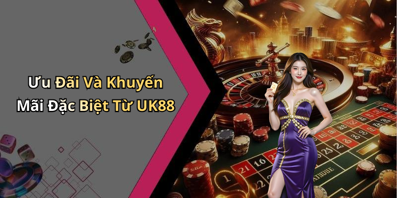 Ưu Đãi Và Khuyến Mãi Đặc Biệt Từ UK88