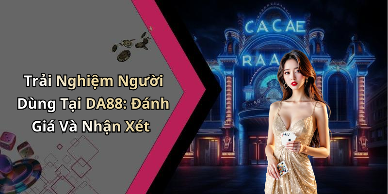 Trải Nghiệm Người Dùng Tại DA88: Đánh Giá Và Nhận Xét