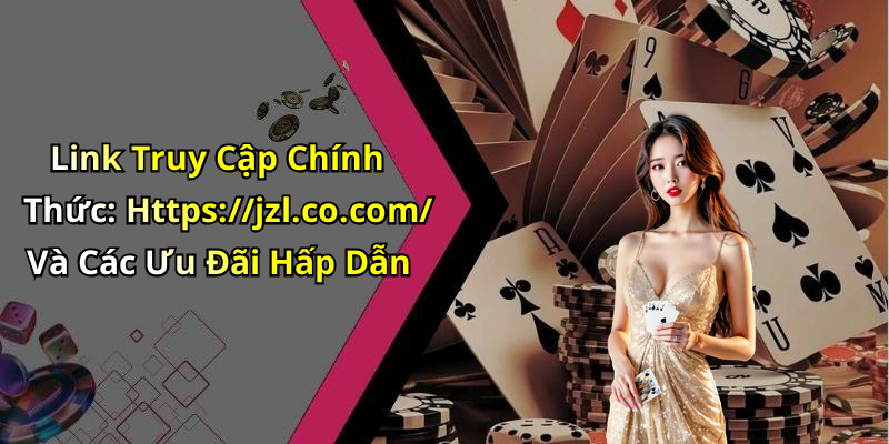 Link Truy Cập Chính Thức: Https://jzl.co.com/ Và Các Ưu Đãi Hấp Dẫn