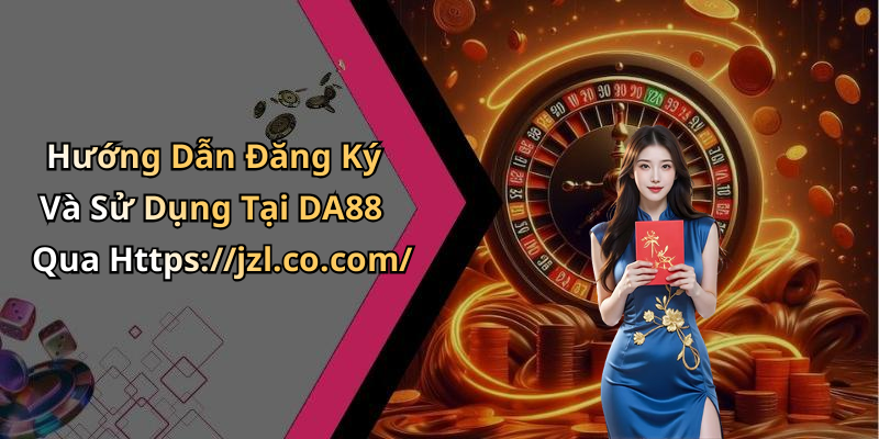 Hướng Dẫn Đăng Ký Và Sử Dụng Tại DA88 Qua Https://jzl.co.com/