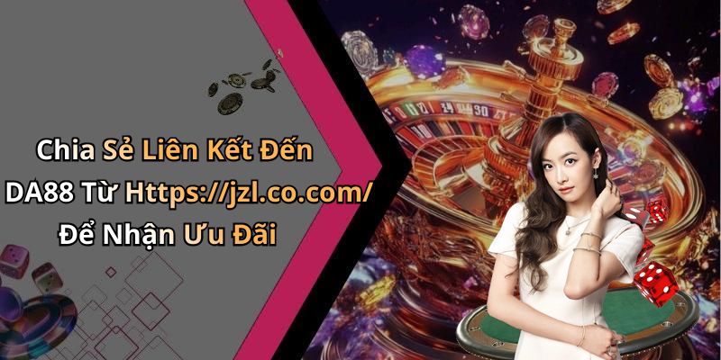 Chia Sẻ Liên Kết Đến DA88 Từ Https://jzl.co.com/ Để Nhận Ưu Đãi