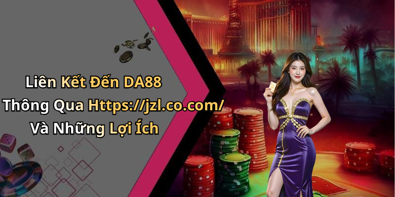 Liên Kết Đến DA88 Thông Qua Https://jzl.co.com/ Và Những Lợi Ích