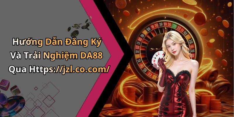 Hướng Dẫn Đăng Ký Và Trải Nghiệm DA88 Qua Https://jzl.co.com/