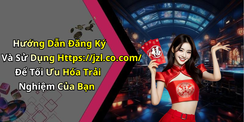 Hướng Dẫn Đăng Ký Và Sử Dụng Https://jzl.co.com/ Để Tối Ưu Hóa Trải Nghiệm Của Bạn