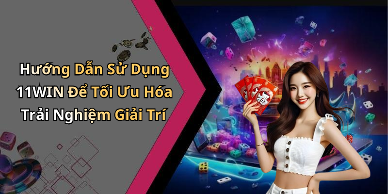 Hướng Dẫn Sử Dụng 11WIN Để Tối Ưu Hóa Trải Nghiệm Giải Trí