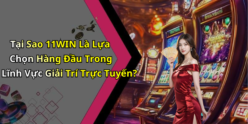 Tại Sao 11WIN Là Lựa Chọn Hàng Đầu Trong Lĩnh Vực Giải Trí Trực Tuyến?