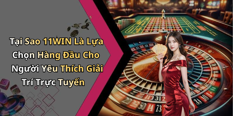 Tại Sao 11WIN Là Lựa Chọn Hàng Đầu Cho Người Yêu Thích Giải Trí Trực Tuyến