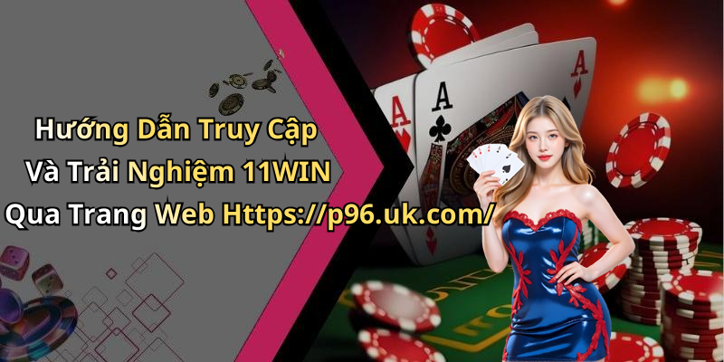 Hướng Dẫn Truy Cập Và Trải Nghiệm 11WIN Qua Trang Web Https://p96.uk.com/