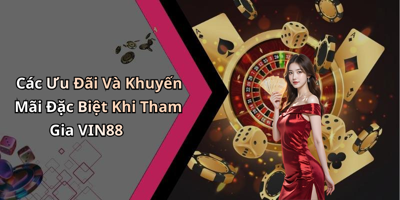 Các Ưu Đãi Và Khuyến Mãi Đặc Biệt Khi Tham Gia VIN88