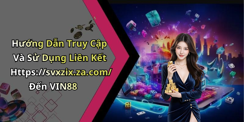 Hướng Dẫn Truy Cập Và Sử Dụng Liên Kết Https://svxzix.za.com/ Đến VIN88